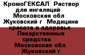 КромоГЕКСАЛ. Раствор для ингаляций  - Московская обл., Жуковский г. Медицина, красота и здоровье » Лекарственные средства   . Московская обл.,Жуковский г.